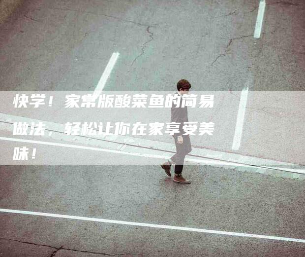 快学！家常版酸菜鱼的简易做法，轻松让你在家享受美味！-住家保姆月嫂服务_家政保洁钟点工家政服务_速上门月嫂网首页