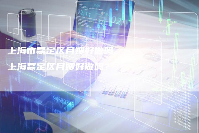 上海市嘉定区月嫂好做吗,上海嘉定区月嫂好做吗？