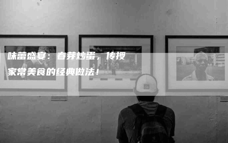 味蕾盛宴：春芽炒蛋，传授家常美食的经典做法！-住家保姆月嫂服务_家政保洁钟点工家政服务_速上门月嫂网首页