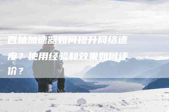 西柚加速器如何提升网络速度？使用经验和效果如何评价？-住家保姆月嫂服务_家政保洁钟点工家政服务_速上门月嫂网首页