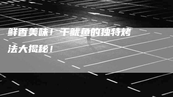 鲜香美味！干鱿鱼的独特烤法大揭秘！-住家保姆月嫂服务_家政保洁钟点工家政服务_速上门月嫂网首页