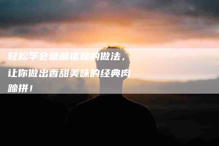 轻松学会糖醋猪蹄的做法，让你做出香甜美味的经典肉蹄拼！-住家保姆月嫂服务_家政保洁钟点工家政服务_速上门月嫂网首页