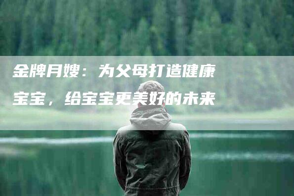 金牌月嫂：为父母打造健康宝宝，给宝宝更美好的未来-住家保姆月嫂服务_家政保洁钟点工家政服务_速上门月嫂网首页