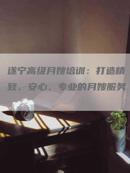 遂宁高级月嫂培训：打造精致、安心、专业的月嫂服务-住家保姆月嫂服务_家政保洁钟点工家政服务_速上门月嫂网首页