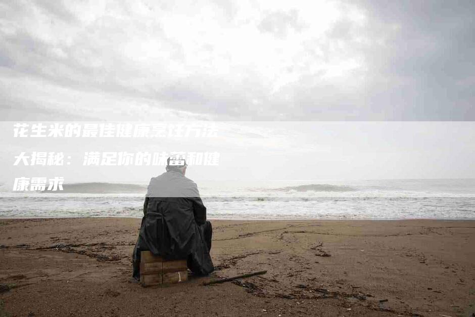 花生米的最佳健康烹饪方法大揭秘：满足你的味蕾和健康需求-住家保姆月嫂服务_家政保洁钟点工家政服务_速上门月嫂网首页
