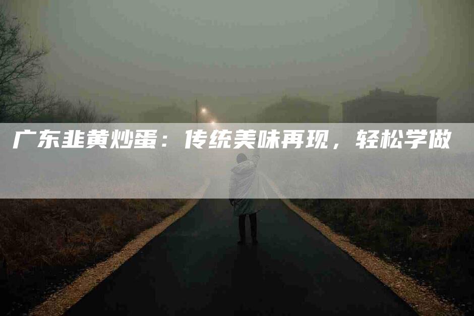 广东韭黄炒蛋：传统美味再现，轻松学做