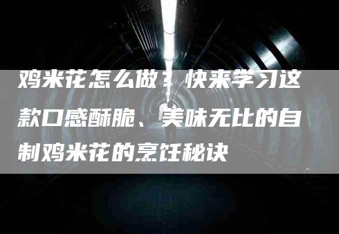 鸡米花怎么做？快来学习这款口感酥脆、美味无比的自制鸡米花的烹饪秘诀-住家保姆月嫂服务_家政保洁钟点工家政服务_速上门月嫂网首页