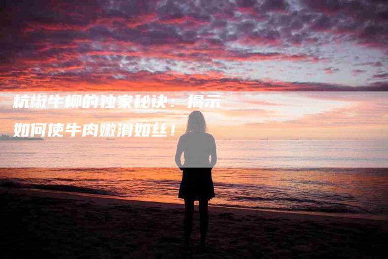 杭椒牛柳的独家秘诀：揭示如何使牛肉嫩滑如丝！