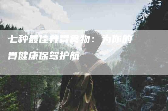 七种最佳养胃食物：为你的胃健康保驾护航