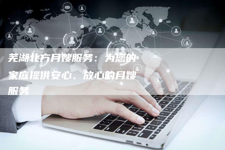 芜湖北方月嫂服务:为您的家庭提供安心、放心的月嫂服务-住家保姆月嫂服务_家政保洁钟点工家政服务_速上门月嫂网首页