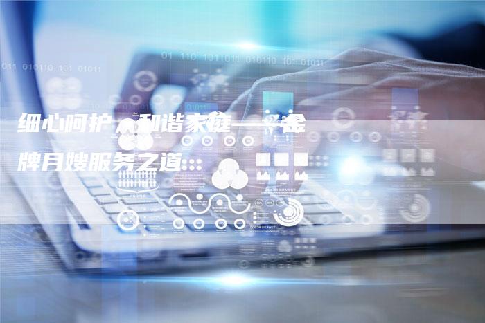 细心呵护，和谐家庭——金牌月嫂服务之道
