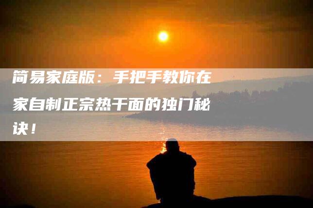 简易家庭版：手把手教你在家自制正宗热干面的独门秘诀！-住家保姆月嫂服务_家政保洁钟点工家政服务_速上门月嫂网首页