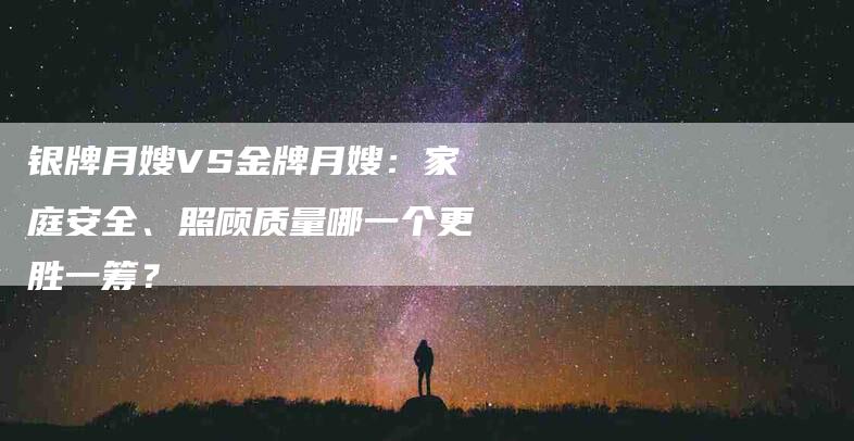 银牌月嫂VS金牌月嫂：家庭安全、照顾质量哪一个更胜一筹？-住家保姆月嫂服务_家政保洁钟点工家政服务_速上门月嫂网首页