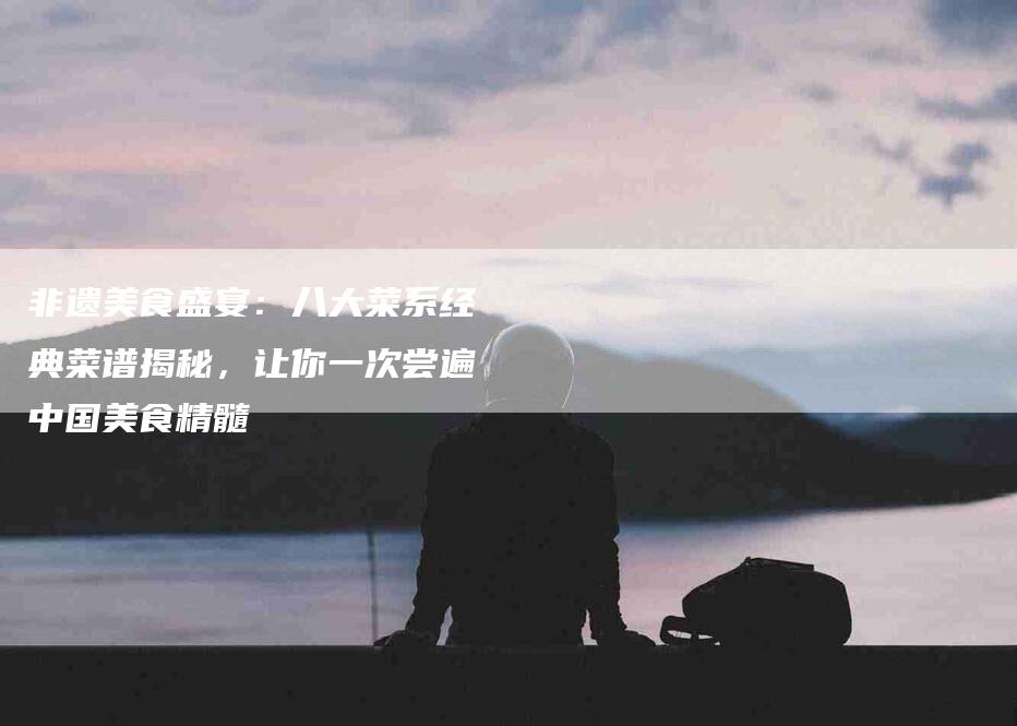 非遗美食盛宴：八大菜系经典菜谱揭秘，让你一次尝遍中国美食精髓