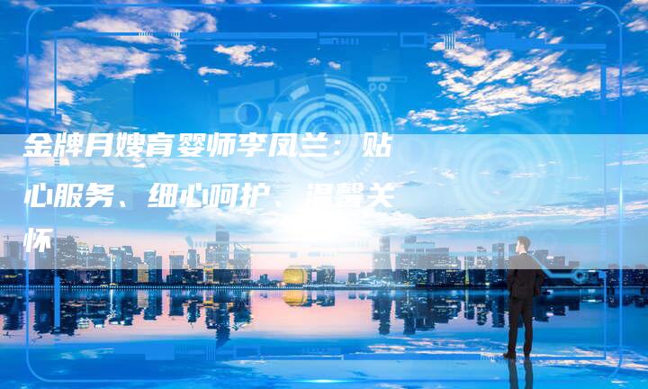 金牌月嫂育婴师李凤兰：贴心服务、细心呵护、温馨关怀