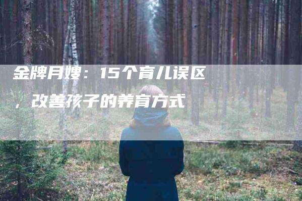 金牌月嫂：15个育儿误区，改善孩子的养育方式-住家保姆月嫂服务_家政保洁钟点工家政服务_速上门月嫂网首页