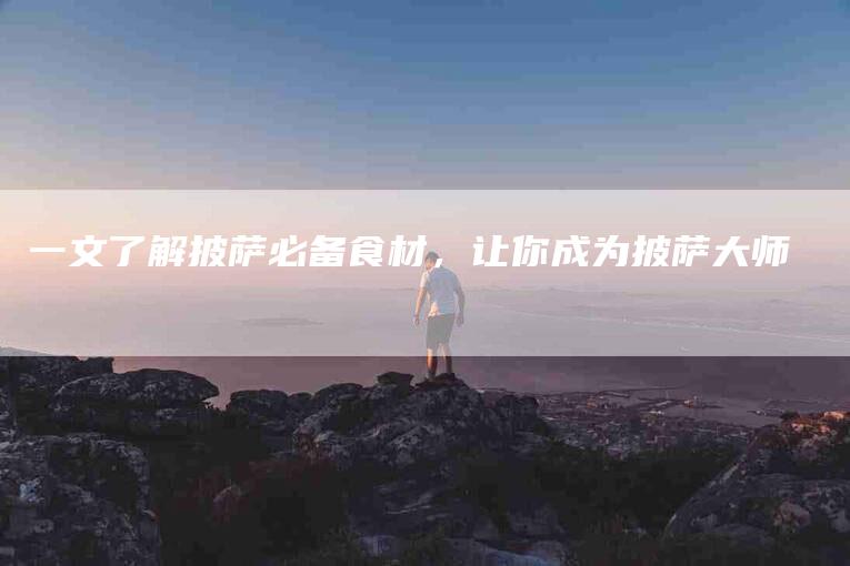 一文了解披萨必备食材，让你成为披萨大师