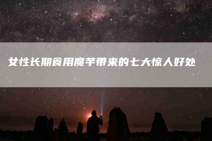 女性长期食用魔芋带来的七大惊人好处