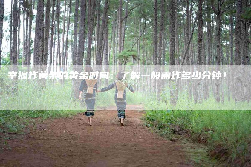 掌握炸薯条的黄金时间：了解一般需炸多少分钟！-住家保姆月嫂服务_家政保洁钟点工家政服务_速上门月嫂网首页