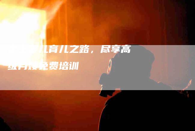 走上婴儿育儿之路，尽享高级月嫂免费培训