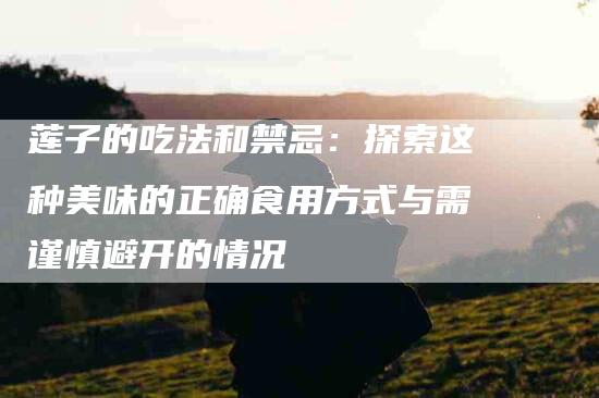 莲子的吃法和禁忌：探索这种美味的正确食用方式与需谨慎避开的情况-住家保姆月嫂服务_家政保洁钟点工家政服务_速上门月嫂网首页