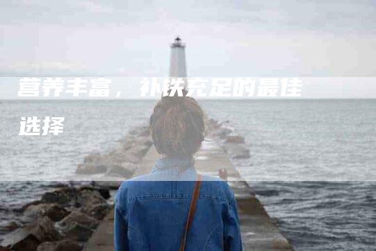 营养丰富，补铁充足的最佳选择-住家保姆月嫂服务_家政保洁钟点工家政服务_速上门月嫂网首页