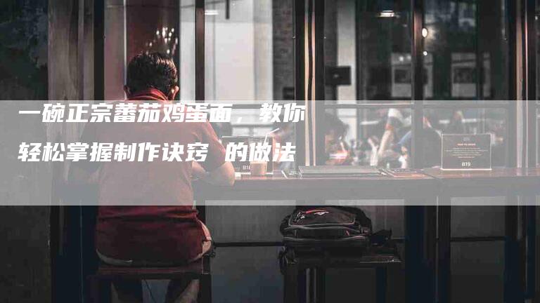 一碗正宗蕃茄鸡蛋面，教你轻松掌握制作诀窍 的做法-住家保姆月嫂服务_家政保洁钟点工家政服务_速上门月嫂网首页
