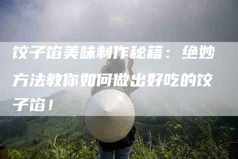 饺子馅美味制作秘籍：绝妙方法教你如何做出好吃的饺子馅！