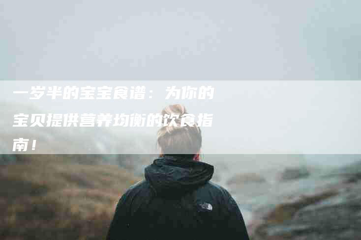 一岁半的宝宝食谱：为你的宝贝提供营养均衡的饮食指南！-住家保姆月嫂服务_家政保洁钟点工家政服务_速上门月嫂网首页