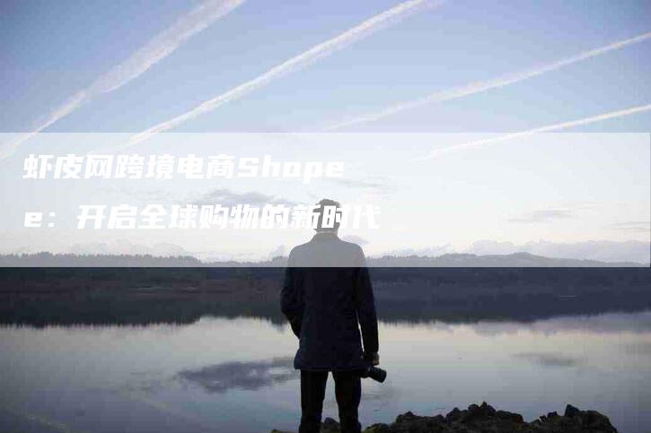 虾皮网跨境电商Shopee：开启全球购物的新时代-速上门月嫂网