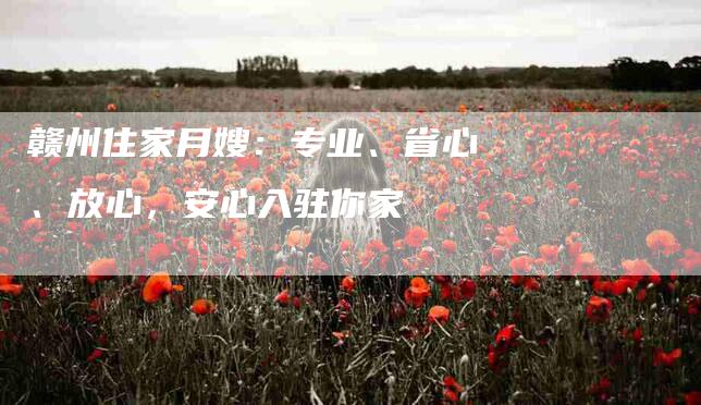 赣州住家月嫂：专业、省心、放心，安心入驻你家-速上门月嫂网