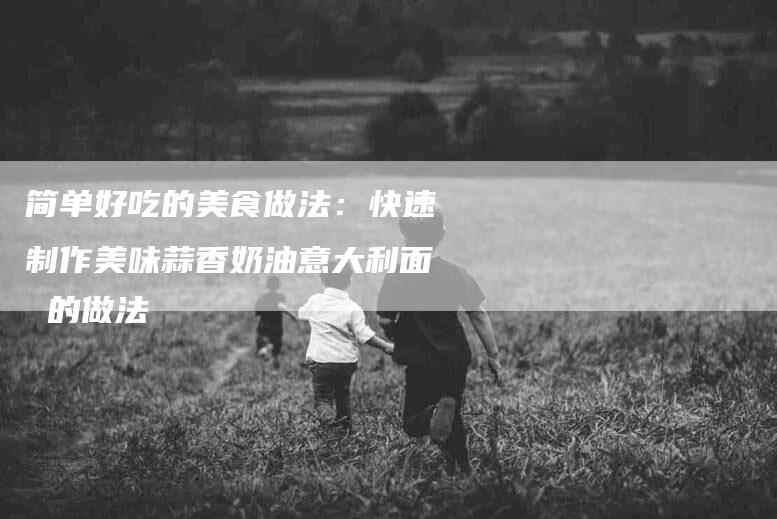 简单好吃的美食做法：快速制作美味蒜香奶油意大利面 的做法-住家保姆月嫂服务_家政保洁钟点工家政服务_速上门月嫂网首页