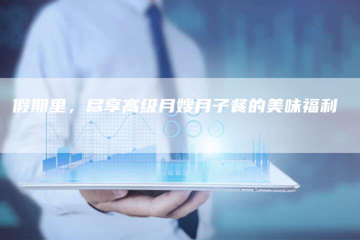 假期里，尽享高级月嫂月子餐的美味福利