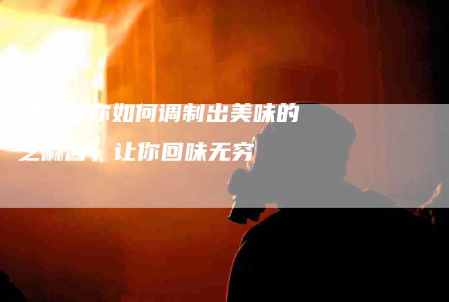 四招教你如何调制出美味的芝麻酱，让你回味无穷