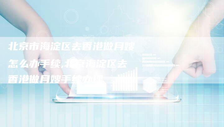 北京市海淀区去香港做月嫂怎么办手续,北京海淀区去香港做月嫂手续办理-住家保姆月嫂服务_家政保洁钟点工家政服务_速上门月嫂网首页