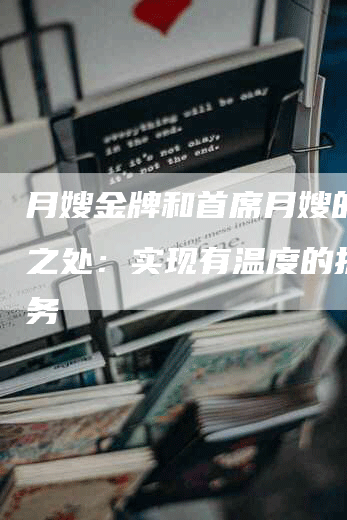 月嫂金牌和首席月嫂的不同之处：实现有温度的护理服务