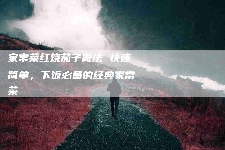 家常菜红烧茄子做法 快速简单，下饭必备的经典家常菜