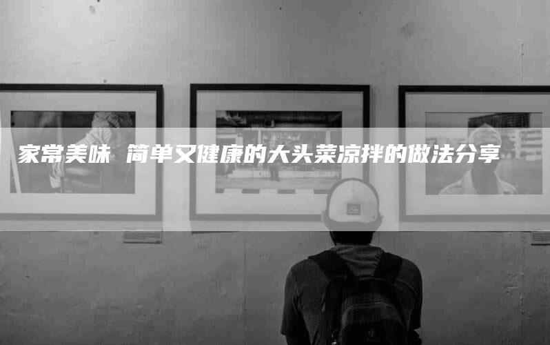 家常美味 简单又健康的大头菜凉拌的做法分享-住家保姆月嫂服务_家政保洁钟点工家政服务_速上门月嫂网首页