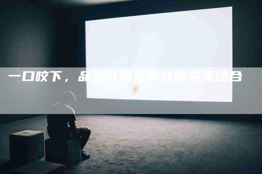 一口咬下，品尝健康与美味的完美结合-住家保姆月嫂服务_家政保洁钟点工家政服务_速上门月嫂网首页
