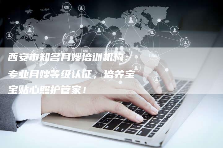 西安市知名月嫂培训机构：专业月嫂等级认证，培养宝宝贴心照护管家！