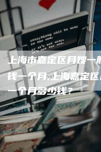上海市嘉定区月嫂一般多少钱一个月,上海嘉定区月嫂一个月多少钱？-住家保姆月嫂服务_家政保洁钟点工家政服务_速上门月嫂网首页