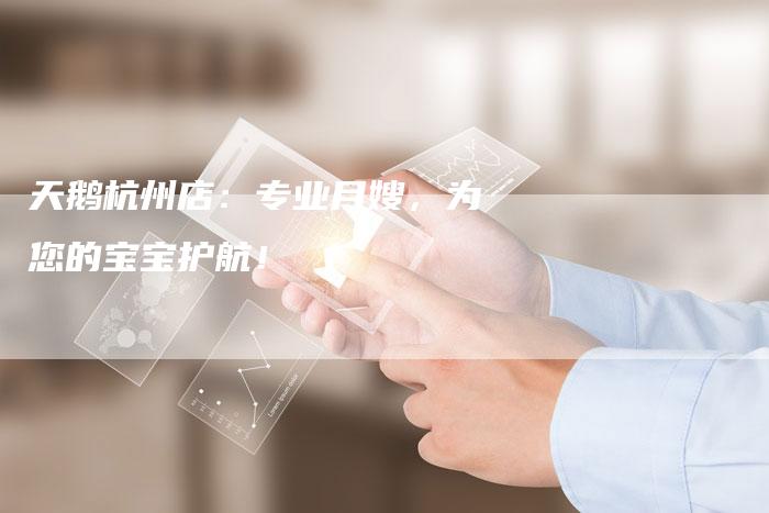 天鹅杭州店：专业月嫂，为您的宝宝护航！