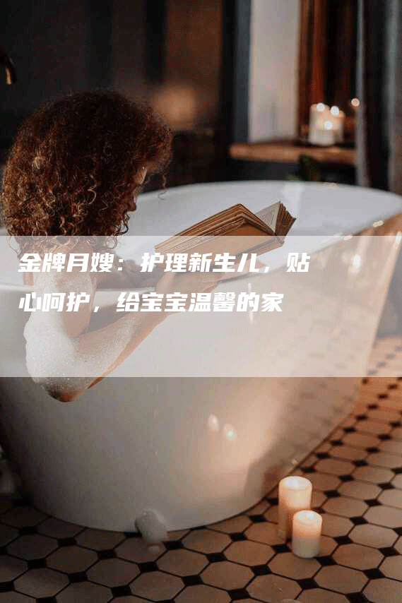 金牌月嫂：护理新生儿，贴心呵护，给宝宝温馨的家