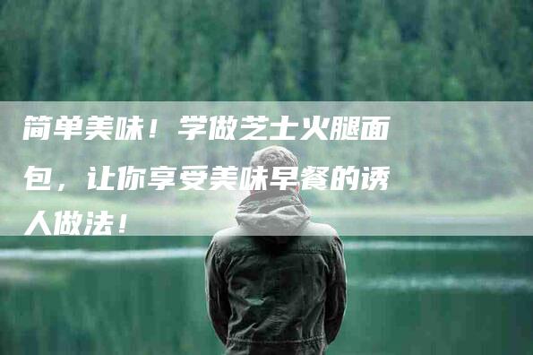 简单美味！学做芝士火腿面包，让你享受美味早餐的诱人做法！