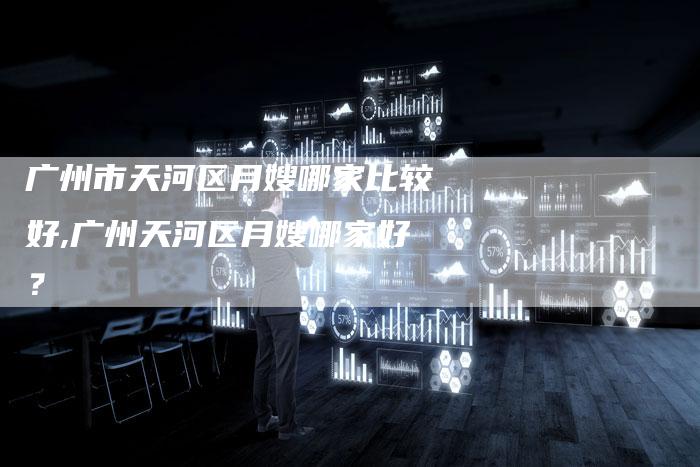 广州市天河区月嫂哪家比较好,广州天河区月嫂哪家好？