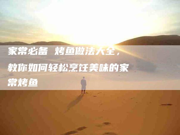 家常必备 烤鱼做法大全，教你如何轻松烹饪美味的家常烤鱼-住家保姆月嫂服务_家政保洁钟点工家政服务_速上门月嫂网首页