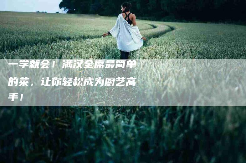 一学就会!满汉全席最简单的菜,让你轻松成为厨艺高手!-住家保姆月嫂服务_家政保洁钟点工家政服务_速上门月嫂网首页