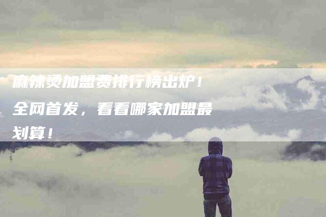 麻辣烫加盟费排行榜出炉！全网首发，看看哪家加盟最划算！