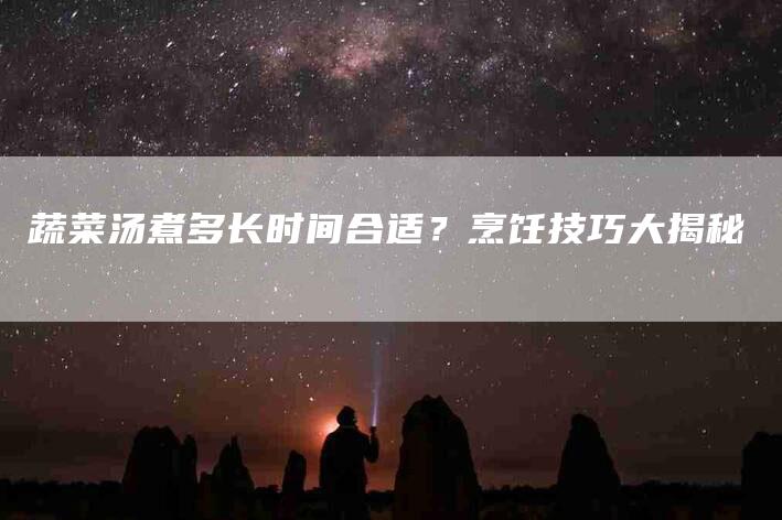 蔬菜汤煮多长时间合适？烹饪技巧大揭秘-住家保姆月嫂服务_家政保洁钟点工家政服务_速上门月嫂网首页