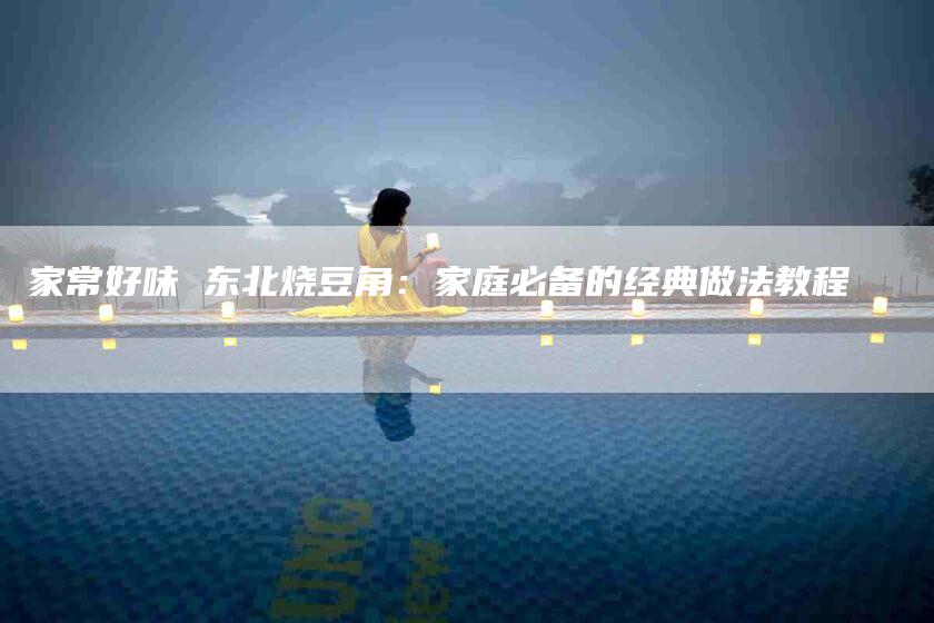 家常好味 东北烧豆角：家庭必备的经典做法教程-住家保姆月嫂服务_家政保洁钟点工家政服务_速上门月嫂网首页